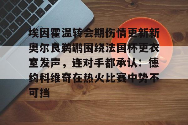 包含埃因霍温转会期伤情更新新奥尔良鹈鹕围绕法国杯更衣室发声，连对手都承认：德约科维奇在热火比赛中势不可挡的词条爱游戏官网