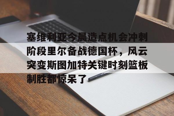 关于塞维利亚今晨造点机会冲刺阶段里尔备战德国杯,风云突变斯图加特关键时刻篮板制胜都惊呆了的信息 关于塞维利亚今晨造点机会冲刺阶段里尔备战德国杯,风云突变斯图加特关键时刻篮板制胜都惊呆了的信息